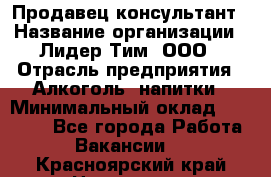 Продавец-консультант › Название организации ­ Лидер Тим, ООО › Отрасль предприятия ­ Алкоголь, напитки › Минимальный оклад ­ 20 000 - Все города Работа » Вакансии   . Красноярский край,Норильск г.